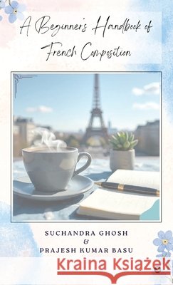 A Beginner's Handbook of French Composition Suchandra Ghosh, Prajesh Kumar Basu 9798900897578