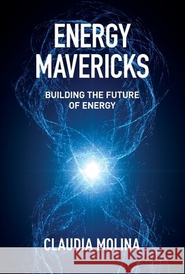 Energy Mavericks: Building the Future of Energy Molina, Claudia 9798901021422 Manuscripts LLC