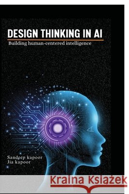Design Thinking in AI: Building Human-Centered Intelligence Sandeep Kapoor 9798901127995