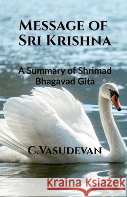 Message of Sri Krishna: (A summary of Shrimad Bhagavad Gita) C. Vasudevan 9798901362082