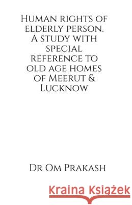 Human rights of elderly person. A study with special reference to old age homes of Meerut and Lucknow Om Prakash 9798901365410