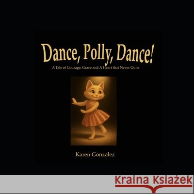 Dance, Polly, Dance!: A Tale of Courage, Grace and a Heart That Never Quits Gonzalez, Karen 9798901482094