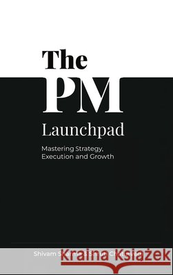 The PM Launchpad: Mastering Strategy, Execution and Growth Shivam Sharma 9798901761953