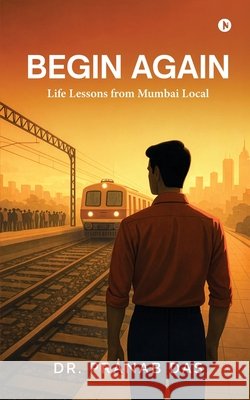 Begin Again: Life Lessons from Mumbai Local Dr Pranab Das 9798901767337