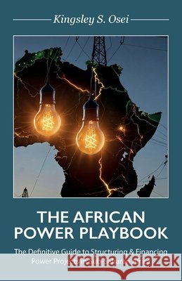 THE AFRICAN POWER PLAYBOOK, The Definitive Guide to Structuring & Financing Power Projects in Sub-Saharan Africa Osei, Kingsley S. 9798902224747