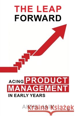 The Leap Forward: Acing Product Management in Early Years Akhil Jain 9798902315070