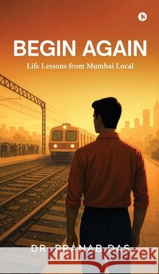 Begin Again: Life Lessons from Mumbai Local Dr Pranab Das 9798902694281