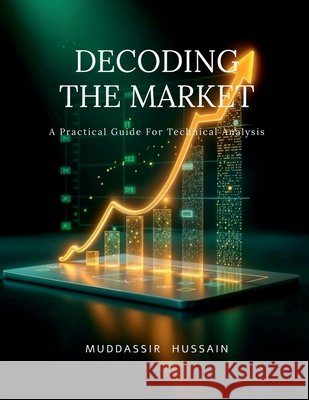 Decoding the Market: A Practical Guide For Technical Analysis Muddassir Hussain 9798902696049