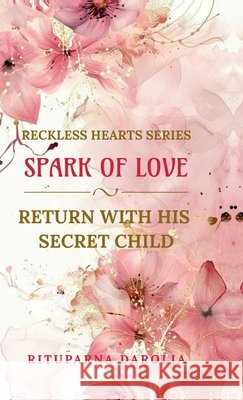 Spark Of Love: Return With His Secret Child: Reckless Hearts Series Rituparna Darolia 9798902699996