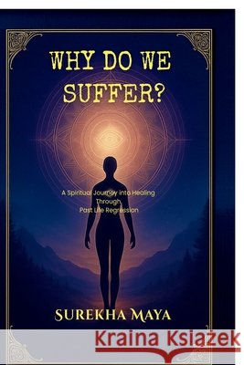 Why Do We Suffer?: A Spiritual Journey into Healing Through Past Life Regression Surekha Maya 9798902969747