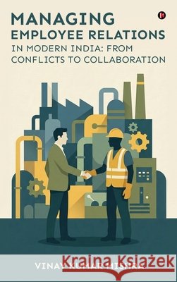 Managing Employee Relations in Modern India: From Conflicts to Collaboration Vinay Kumar Mishra 9798903197200