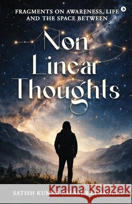 Non-Linear Thoughts: Fragments on Awareness, Life and the Space Between Satish Kumar Balasubramanian 9798903197637