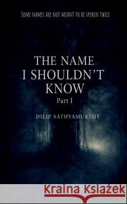The Name I Shouldn't Know: Part I Dilip Sathyamurthy 9798903421343