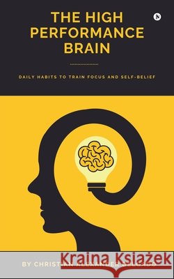 The High Performance Brain: Daily Habits to Train Focus and Self-Belief Christian Alexander Delgado 9798903428397