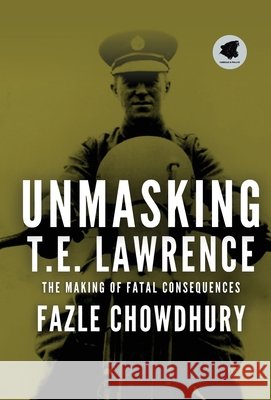 Unmasking T.E. Lawrence: The Making of Fatal Consequences Chowdhury, Fazle 9798903835751 Fabrezan & Phillipe