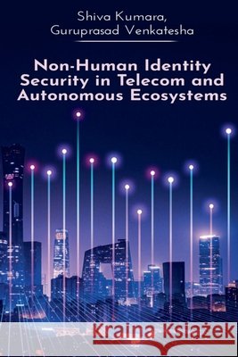 Non-Human Identity Security in Telecom and Autonomous Ecosystems Shiva Kumara, Guruprasad Venkatesha 9798903928613