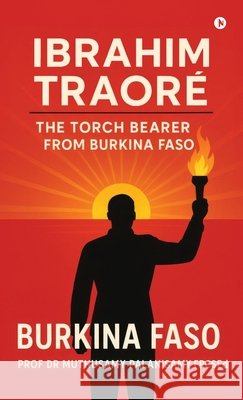 Ibrahim Traoré: The Torch Bearer from Burkina Faso Prof Dr Muthusamy Palanisamy 9798904313982