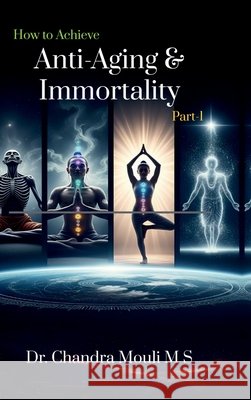 How to Achieve Anti-Aging and Immortality: Part - 1 Dr Chandra Mouli M S 9798904315429