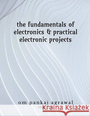 The fundamentals of electronics and practical electronic projects: Electronic Components Om Agrawal 9798904510091