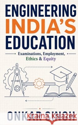 Engineering India's Education: Examinations, Employment, Ethics & Equity Onkar Singh 9798904791759