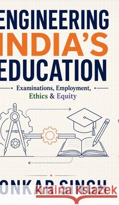 Engineering India's Education: Examinations, Employment, Ethics & Equity Onkar Singh 9798904791766