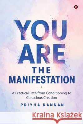 You Are the Manifestation: A Practical Path from Conditioning to Conscious Creation Priyha Kannan 9798904795221