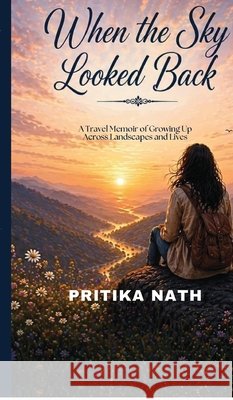 When the Sky Looked Back: A Travel Memoir of Growing Up Across Landscapes and Lives Pritika Nath 9798905104992 Notion Press