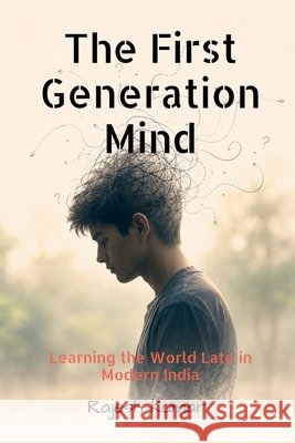 The First-Generation Mind: Learning the World Late in Modern India Rajesh Kumar 9798905107559