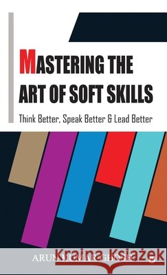 Mastering the Art of Soft Skills: Think Better, Speak Better & Lead Better Arun Kumar Ghosh 9798905404184