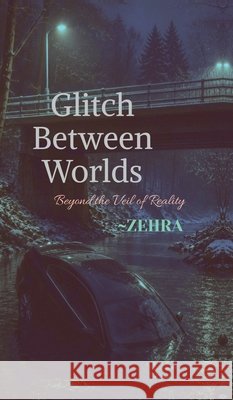 Glitch Between Worlds: Beyond the Veil of Reality Zehra 9798905404290