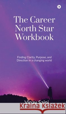 The Career North Star Workbook: Finding Clarity, Purpose, and Direction in a Changing World Vinay Saini 9798905602269