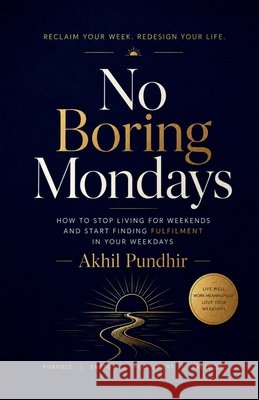No Boring Mondays: How to Stop Living for Weekends and Start Finding Fulfilment in Your Weekdays Akhil Pundhir 9798905604027