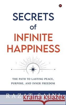 Secrets of Infinite Happiness: The Path to Lasting Peace, Purpose, and Inner Freedom Razat Saini 9798905605994
