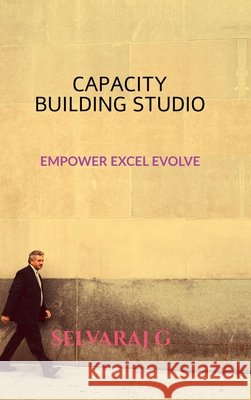 Capacity Building Studio: Empower, Excel, Evolve Selvaraj G 9798905608698