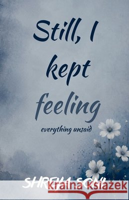 Still, I kept feeling: everything unsaid Shreya Soni 9798905840890