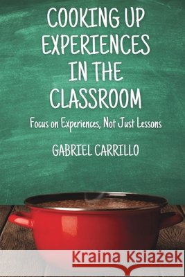 Cooking Up Experiences In The Classroom: Focus On Experiences, Not Just Lessons Carrillo, Gabriel, Laliberte, Sarah 9798906004031