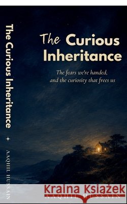 The Curious Inheritance: The fears we're handed, and the curiosity that frees us Aaqhil Hussain 9798906066121