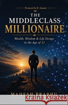 The Middleclass Millionaire: Wealth, Wisdom & Life Design in the Age of AI Mahesh Prabhu 9798906439314