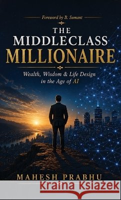 The Middleclass Millionaire: Wealth, Wisdom & Life Design in the Age of AI Mahesh Prabhu 9798906439321
