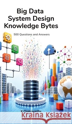 Big Data System Design Knowledge Bytes: 500 Questions and Answers K. Chakravarthy 9798906730343 Notion Press