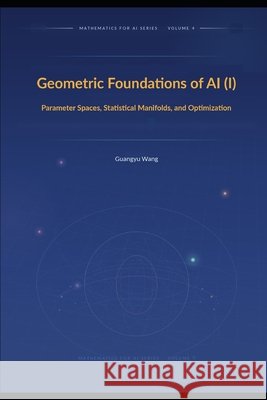 Geometric Foundations of AI (I): Parameter Spaces, Statistical Manifolds, and Optimization Wang, Guangyu 9798907070134