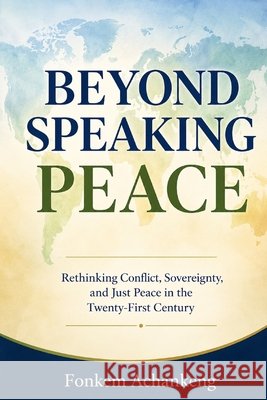 Beyond Speaking Peace: Rethinking Conflict, Sovereignty, and Just Peace in the Twenty-First Century Achankeng, Fonkem 9798950234033 Saint Monica University Press