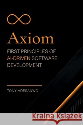 Axiom: First Principles of AI-Driven Software Development Adesanwo, Tony 9798950372018 Amatus Press