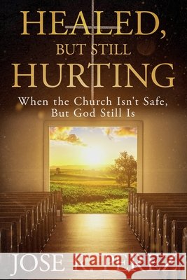 Healed, but Still Hurting: When the Church Isn't Safe, but God Still Is Perez, Jose R. 9798950713880