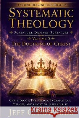 Systematic Theology Scripture Defines Scripture Volume 5: The Doctrine of Christ Christology: The Person, Incarnation, Offices, and Glory of Jesus Chr Edwards, Jeff C. 9798950944031