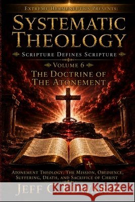 Systematic Theology Scripture Defines Scripture Volume 6: The Doctrine of the Atonement: Atonement Theology: The Mission, Obedience, Suffering, Death, Edwards, Jeff C. 9798950944055