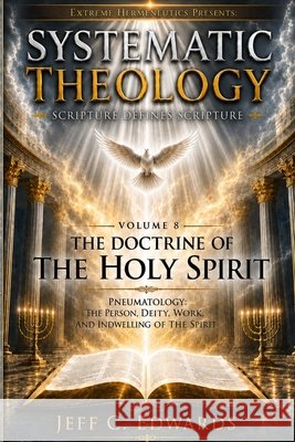 Systematic Theology Scripture Defines Scripture Volume 8: The Doctrine of the Holy Spirit: Pneumatology: the Person, Deity, Work, and Indwelling of th Edwards, Jeff C. 9798950944079