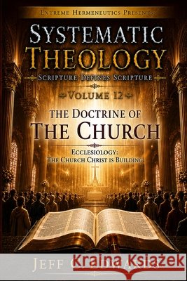 Systematic Theology Scripture Defines Scripture Volume 12: Ecclesiology: The Church Christ Is Building Edwards, Jeff C. 9798950944116