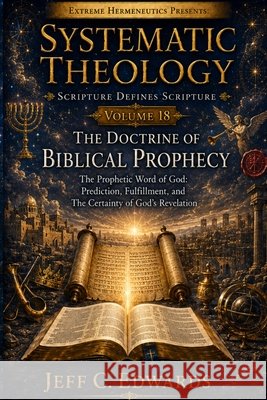 Systematic Theology Scripture Defines Scripture Volume 18: The Doctrine of Biblical Prophecy: The Prophetic Word of God: Prediction, Fulfillment, and Edwards, Jeff C. 9798950944185