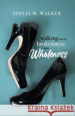 Walking Out of Brokenness into Wholeness Shelia M Walker Entegrity Choice Publishing  9798985079203 Entegrity Choice Publishing